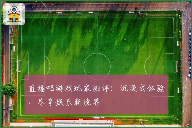 直播吧游戏玩家测评：沉浸式体验，尽享娱乐新境界