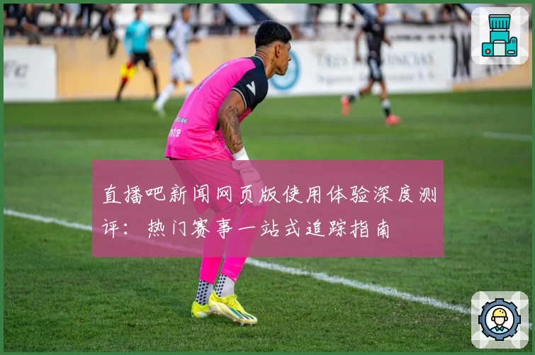 直播吧新闻网页版使用体验深度测评：热门赛事一站式追踪指南