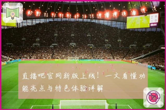 直播吧官网新版上线！一文看懂功能亮点与特色体验详解