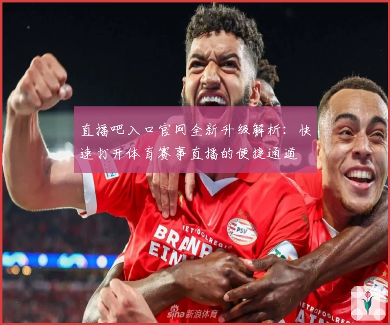 直播吧入口官网全新升级解析：快速打开体育赛事直播的便捷通道