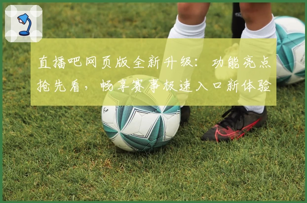 直播吧网页版全新升级：功能亮点抢先看，畅享赛事极速入口新体验