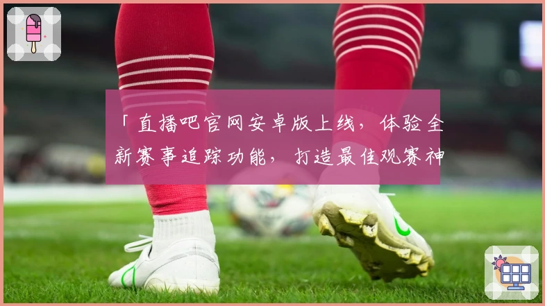 「直播吧官网安卓版上线，体验全新赛事追踪功能，打造最佳观赛神器」