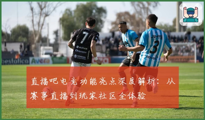 直播吧电竞功能亮点深度解析：从赛事直播到玩家社区全体验
