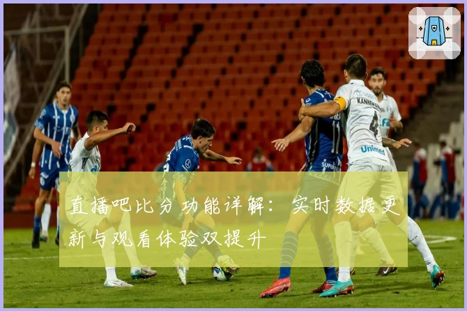 直播吧比分功能详解：实时数据更新与观看体验双提升