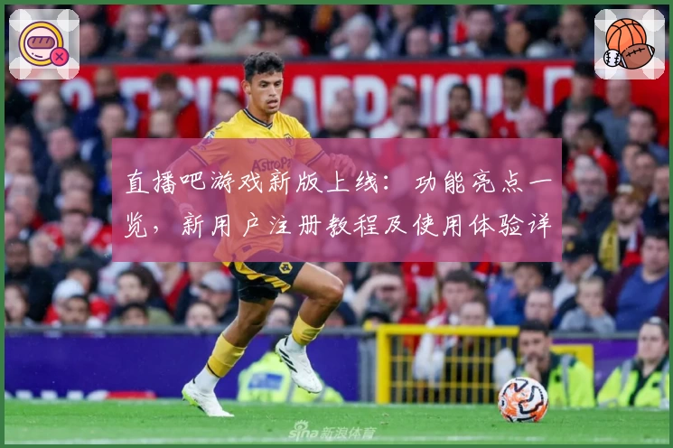 直播吧游戏新版上线：功能亮点一览，新用户注册教程及使用体验详解