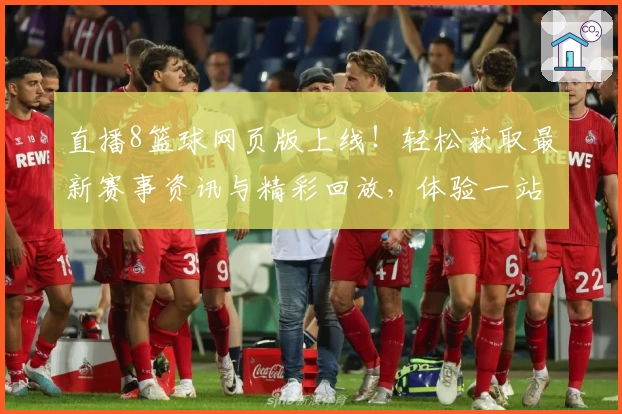 直播8篮球网页版上线！轻松获取最新赛事资讯与精彩回放，体验一站式篮球观赛平台