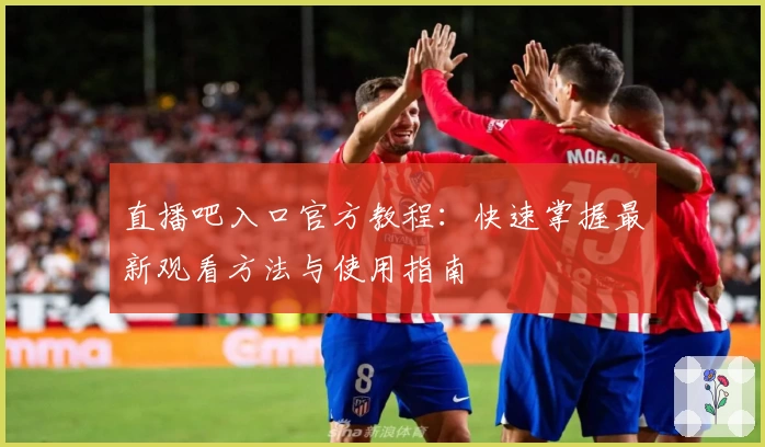 直播吧入口官方教程：快速掌握最新观看方法与使用指南