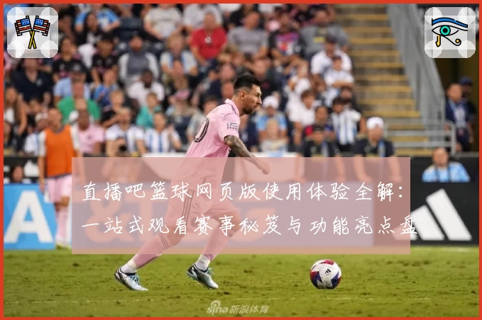 直播吧篮球网页版使用体验全解：一站式观看赛事秘笈与功能亮点盘点