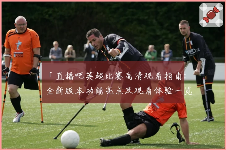 「直播吧英超比赛高清观看指南：全新版本功能亮点及观看体验一览」