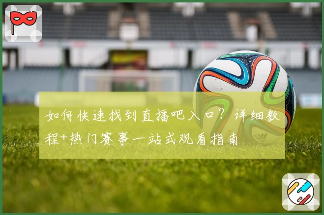 如何快速找到直播吧入口？详细教程+热门赛事一站式观看指南