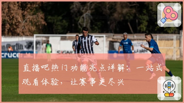 直播吧热门功能亮点详解：一站式观看体验，让赛事更尽兴