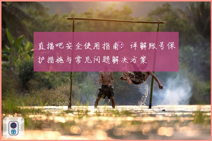 直播吧安全使用指南：详解账号保护措施与常见问题解决方案