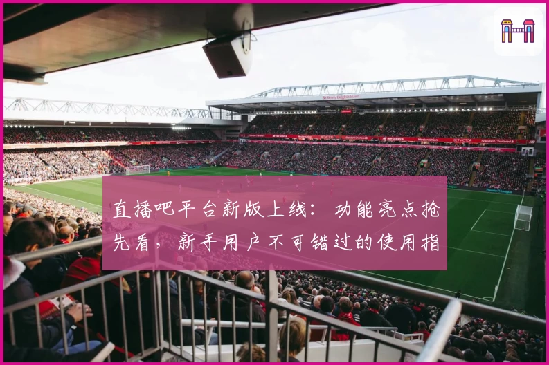 直播吧平台新版上线：功能亮点抢先看，新手用户不可错过的使用指南