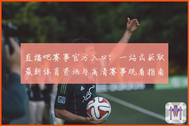 直播吧赛事官方入口：一站式获取最新体育资讯与高清赛事观看指南