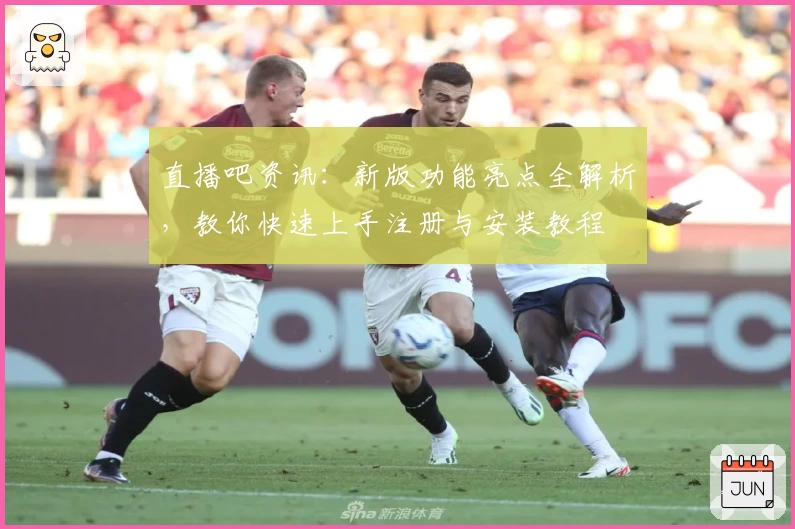 直播吧资讯：新版功能亮点全解析，教你快速上手注册与安装教程