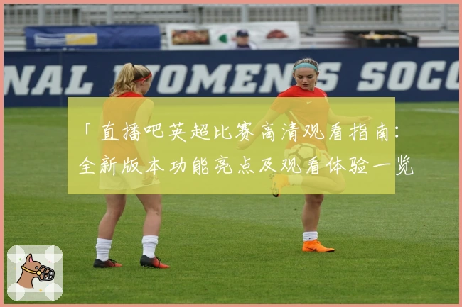「直播吧英超比赛高清观看指南：全新版本功能亮点及观看体验一览」