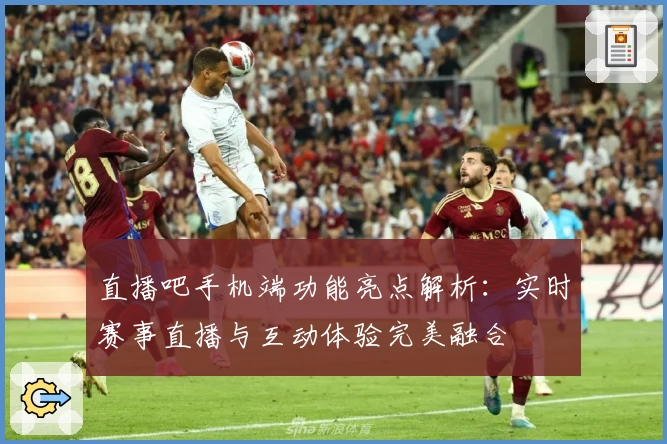 直播吧手机端功能亮点解析：实时赛事直播与互动体验完美融合