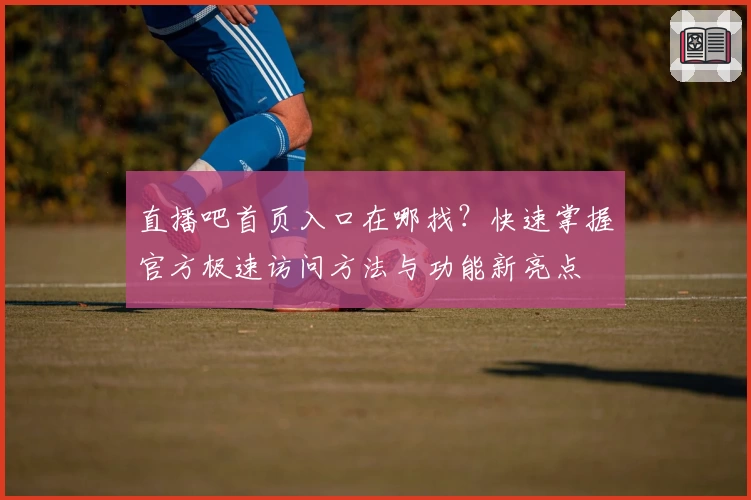 直播吧首页入口在哪找？快速掌握官方极速访问方法与功能新亮点