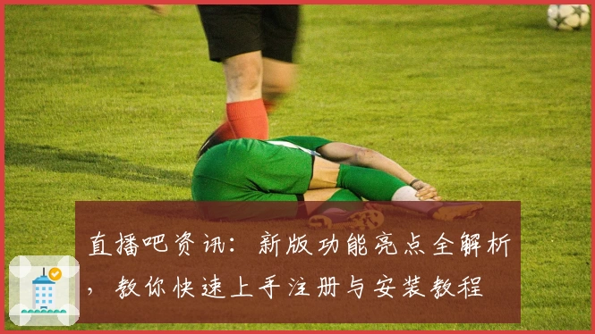 直播吧资讯：新版功能亮点全解析，教你快速上手注册与安装教程