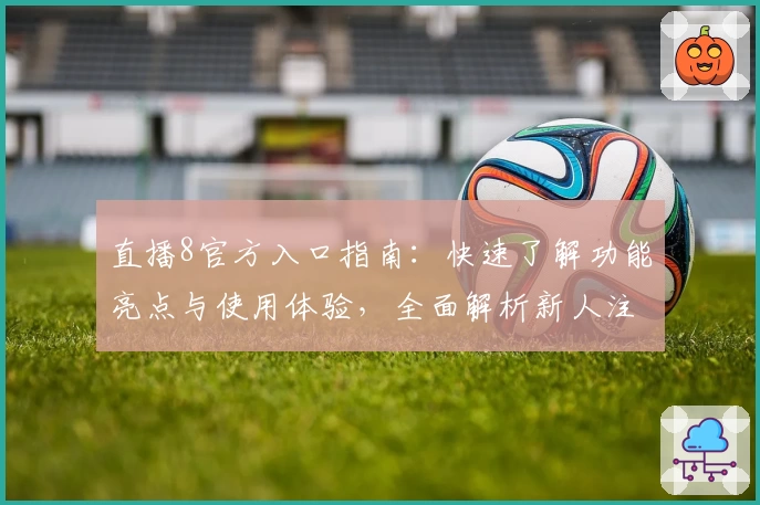 直播8官方入口指南：快速了解功能亮点与使用体验，全面解析新人注册教程