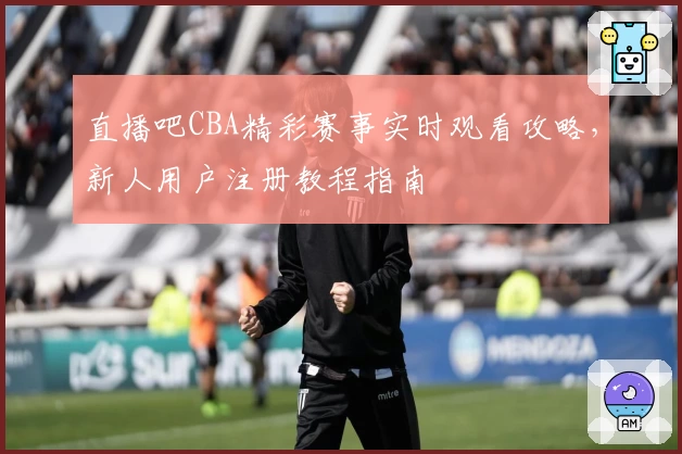 直播吧CBA精彩赛事实时观看攻略，新人用户注册教程指南