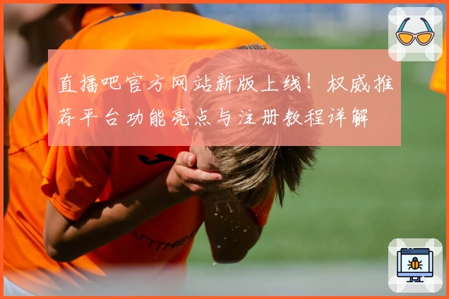 直播吧官方网站新版上线！权威推荐平台功能亮点与注册教程详解