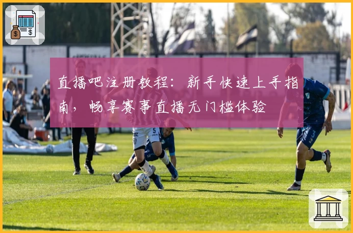 直播吧注册教程：新手快速上手指南，畅享赛事直播无门槛体验