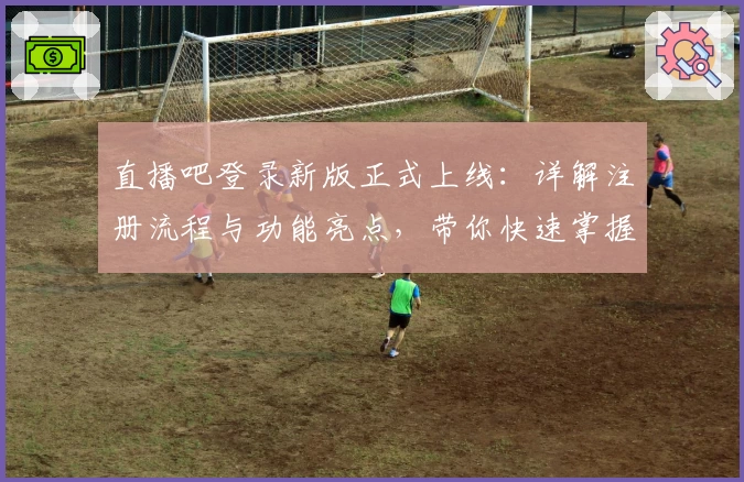 直播吧登录新版正式上线：详解注册流程与功能亮点，带你快速掌握使用技巧