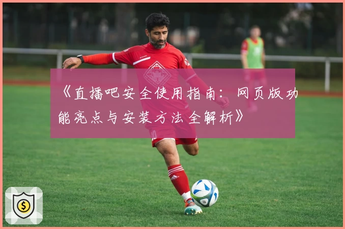《直播吧安全使用指南：网页版功能亮点与安装方法全解析》