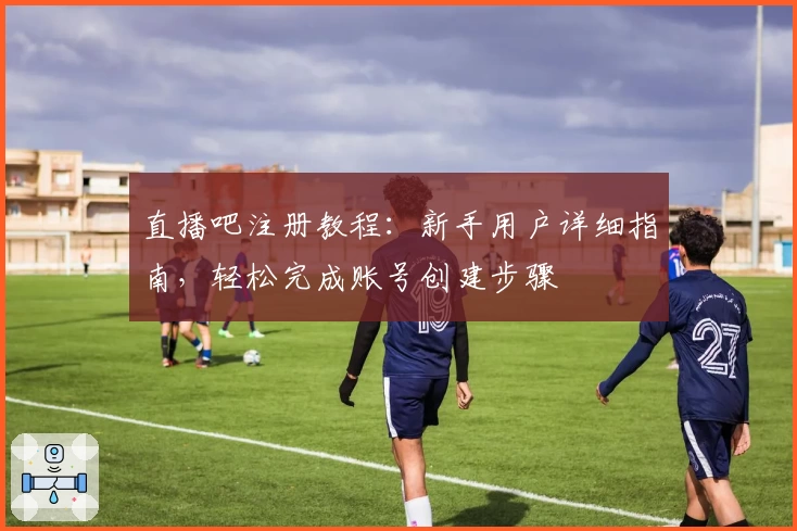 直播吧注册教程：新手用户详细指南，轻松完成账号创建步骤