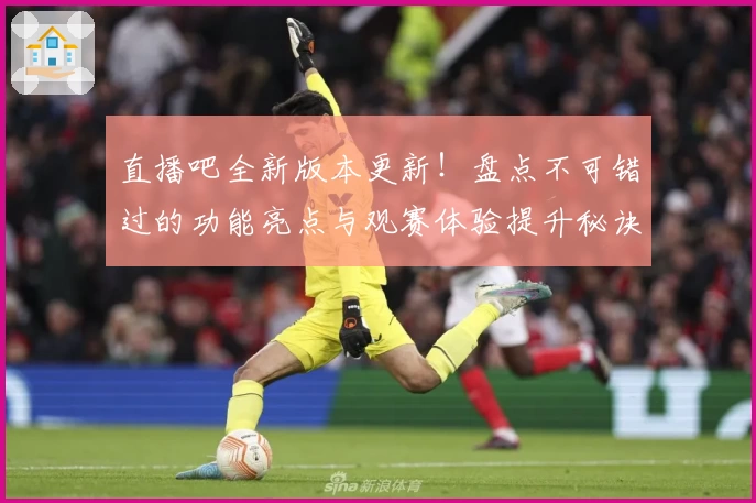 直播吧全新版本更新！盘点不可错过的功能亮点与观赛体验提升秘诀