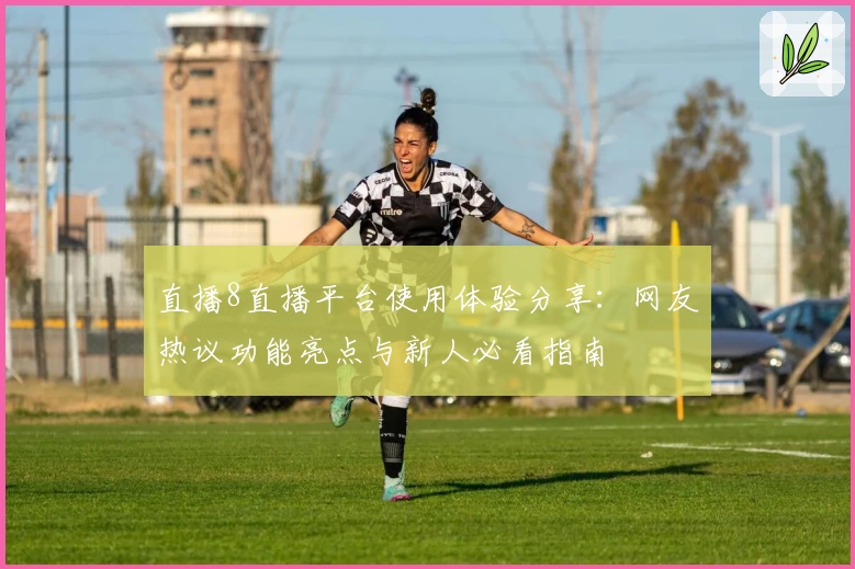 直播8直播平台使用体验分享：网友热议功能亮点与新人必看指南