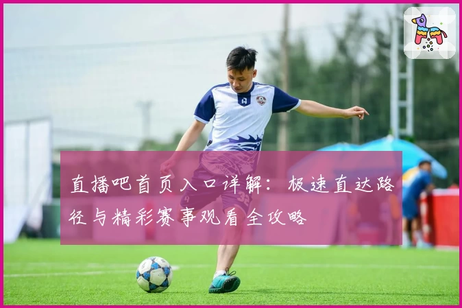 直播吧首页入口详解：极速直达路径与精彩赛事观看全攻略