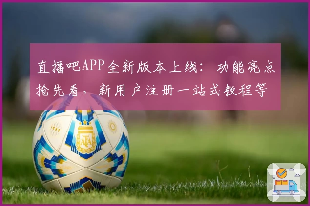 直播吧APP全新版本上线：功能亮点抢先看，新用户注册一站式教程等你解锁