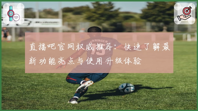 直播吧官网权威推荐：快速了解最新功能亮点与使用升级体验