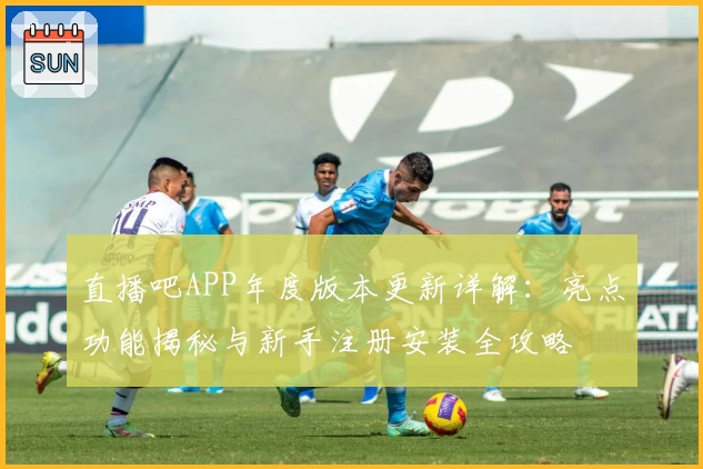 直播吧APP年度版本更新详解：亮点功能揭秘与新手注册安装全攻略