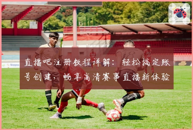 直播吧注册教程详解：轻松搞定账号创建，畅享高清赛事直播新体验