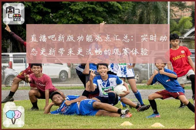 直播吧新版功能亮点汇总：实时动态更新带来更流畅的观赛体验