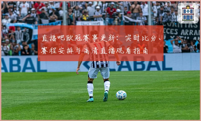 直播吧欧冠赛事更新：实时比分、赛程安排与高清直播观看指南