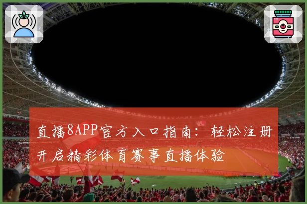 直播8APP官方入口指南：轻松注册开启精彩体育赛事直播体验