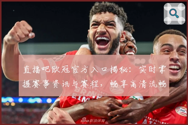 直播吧欧冠官方入口揭秘：实时掌握赛事资讯与赛程，畅享高清流畅观赛体验