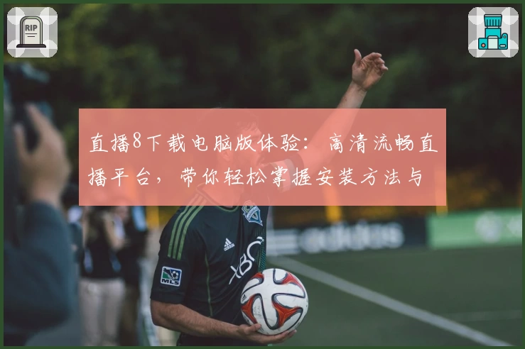 直播8下载电脑版体验:高清流畅直播平台,带你轻松掌握安装方法与使用技巧