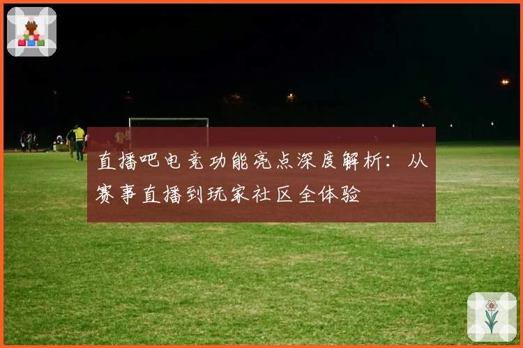 直播吧电竞功能亮点深度解析:从赛事直播到玩家社区全体验