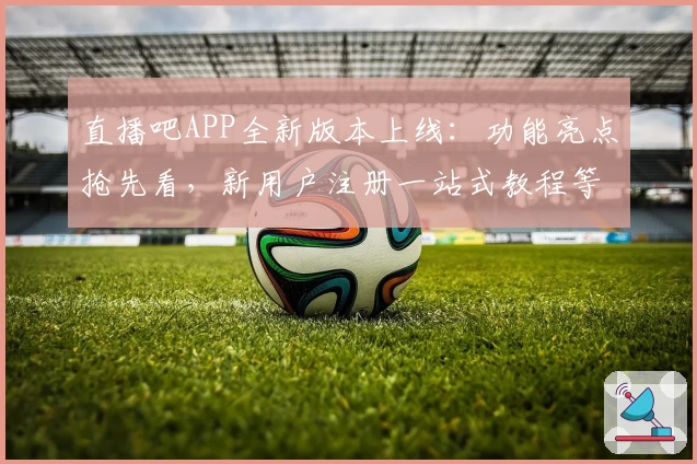 直播吧APP全新版本上线：功能亮点抢先看，新用户注册一站式教程等你解锁