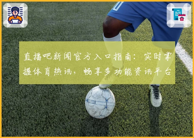 直播吧新闻官方入口指南：实时掌握体育热讯，畅享多功能资讯平台
