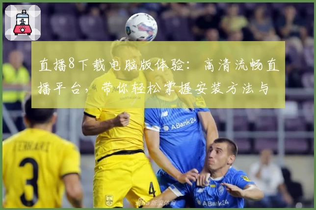 直播8下载电脑版体验：高清流畅直播平台，带你轻松掌握安装方法与使用技巧