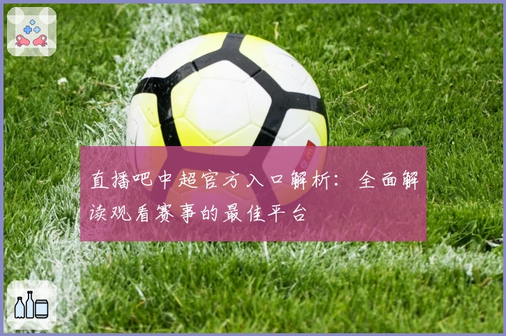 直播吧中超官方入口解析：全面解读观看赛事的最佳平台