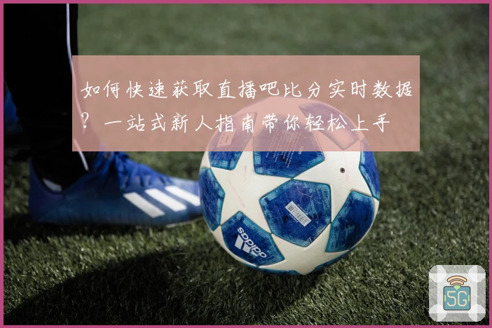 如何快速获取直播吧比分实时数据？一站式新人指南带你轻松上手