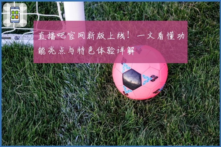 直播吧官网新版上线!一文看懂功能亮点与特色体验详解