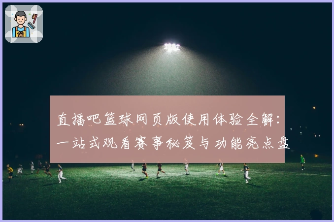 直播吧篮球网页版使用体验全解:一站式观看赛事秘笈与功能亮点盘点